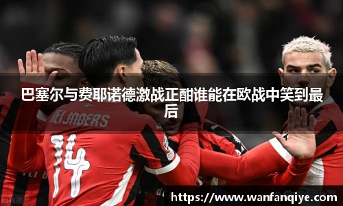 巴塞尔与费耶诺德激战正酣谁能在欧战中笑到最后